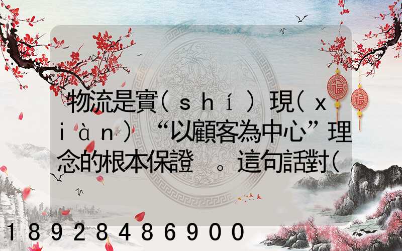 物流是實(shí)現(xiàn)“以顧客為中心”理念的根本保證。這句話對(duì)嗎